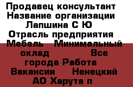 Продавец-консультант › Название организации ­ Лапшина С.Ю. › Отрасль предприятия ­ Мебель › Минимальный оклад ­ 45 000 - Все города Работа » Вакансии   . Ненецкий АО,Харута п.